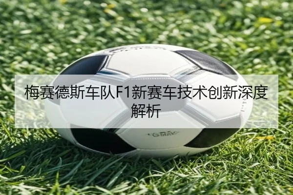 梅赛德斯车队F1新赛车技术创新深度解析
